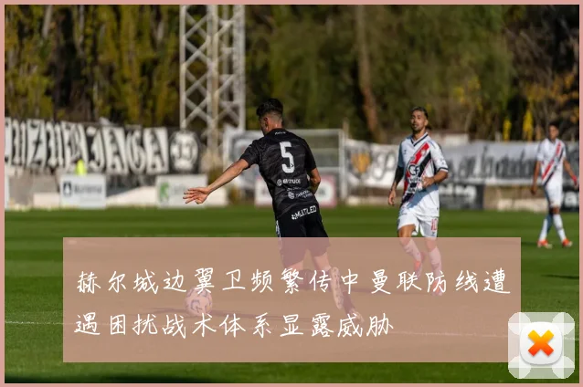 赫尔城边翼卫频繁传中曼联防线遭遇困扰战术体系显露威胁