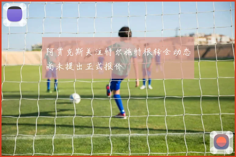 阿贾克斯关注特尔施特根转会动态尚未提出正式报价