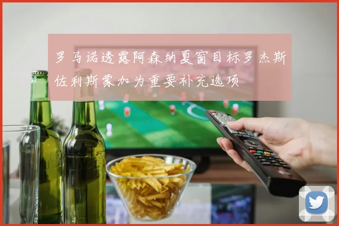 罗马诺透露阿森纳夏窗目标罗杰斯佐利斯蒙加为重要补充选项