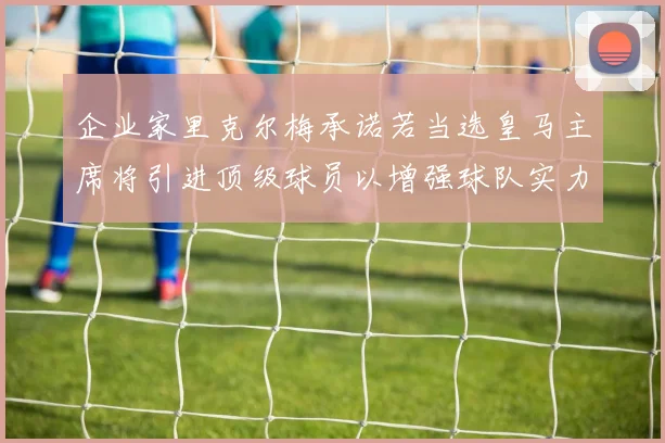 企业家里克尔梅承诺若当选皇马主席将引进顶级球员以增强球队实力