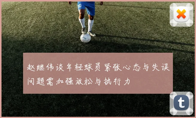 赵继伟谈年轻球员紧张心态与失误问题需加强放松与执行力