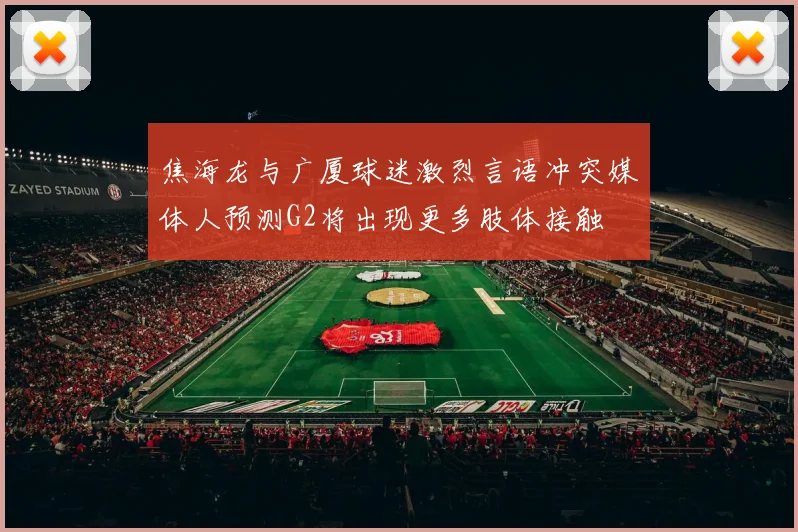 焦海龙与广厦球迷激烈言语冲突媒体人预测G2将出现更多肢体接触