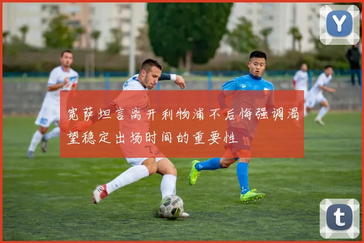 宽萨坦言离开利物浦不后悔强调渴望稳定出场时间的重要性