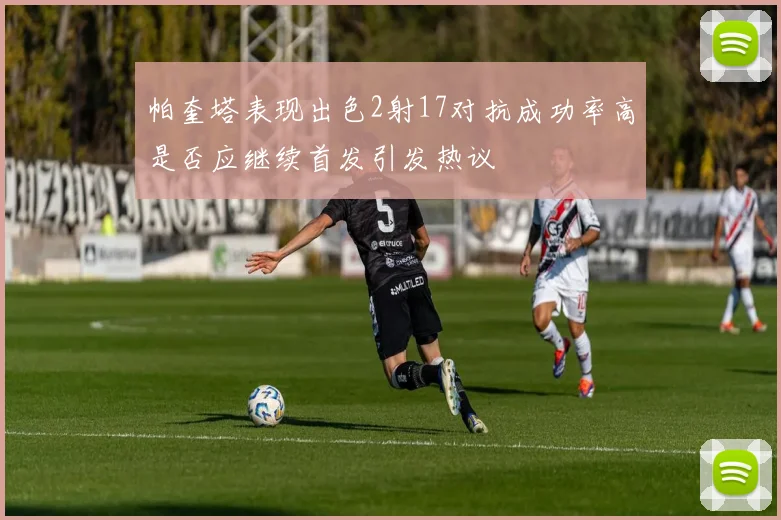 帕奎塔表现出色2射17对抗成功率高是否应继续首发引发热议