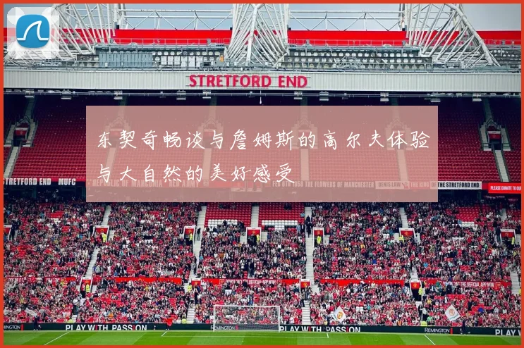 东契奇畅谈与詹姆斯的高尔夫体验与大自然的美好感受