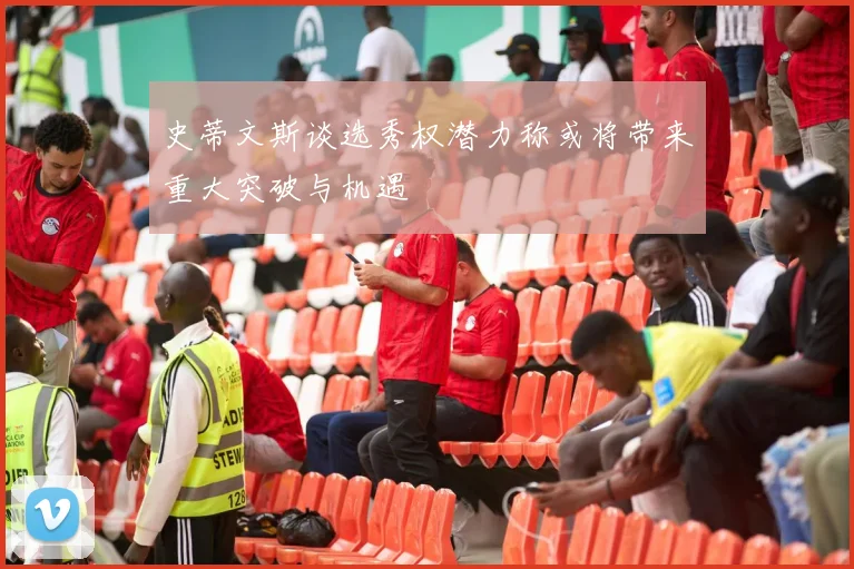 史蒂文斯谈选秀权潜力称或将带来重大突破与机遇
