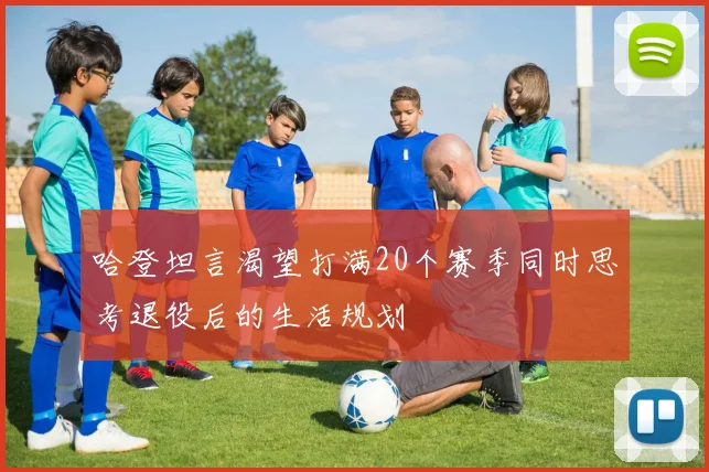 哈登坦言渴望打满20个赛季同时思考退役后的生活规划