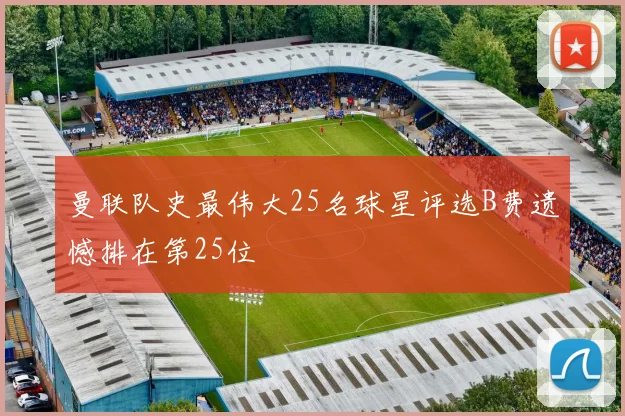 曼联队史最伟大25名球星评选B费遗憾排在第25位