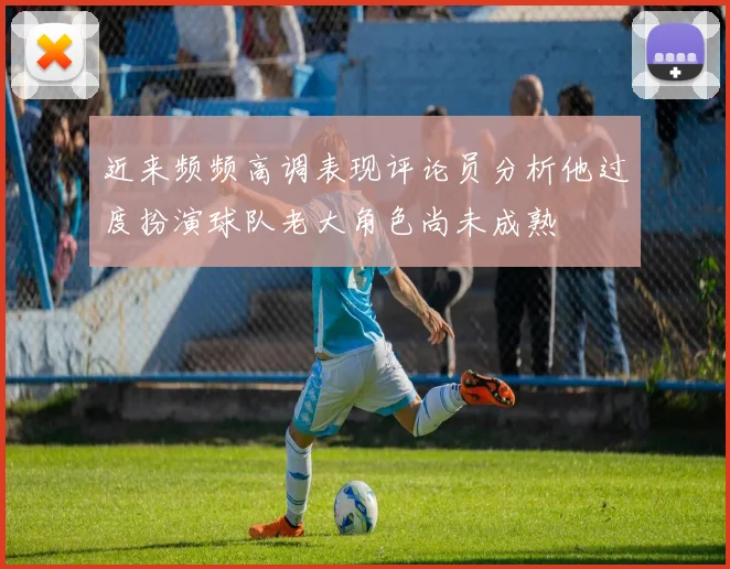 近来频频高调表现评论员分析他过度扮演球队老大角色尚未成熟