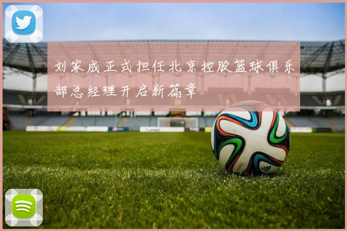 刘家成正式担任北京控股篮球俱乐部总经理开启新篇章