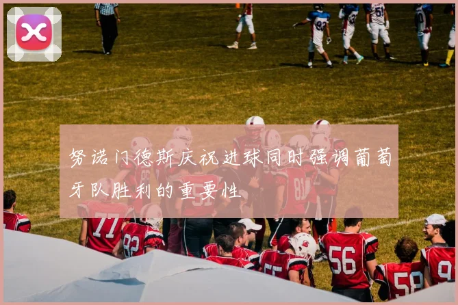 努诺门德斯庆祝进球同时强调葡萄牙队胜利的重要性