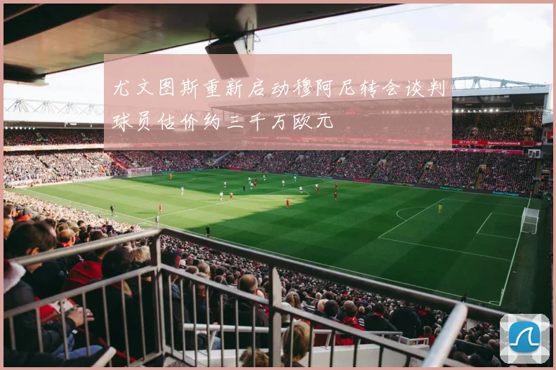 尤文图斯重新启动穆阿尼转会谈判球员估价约三千万欧元