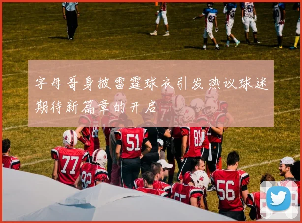 字母哥身披雷霆球衣引发热议球迷期待新篇章的开启