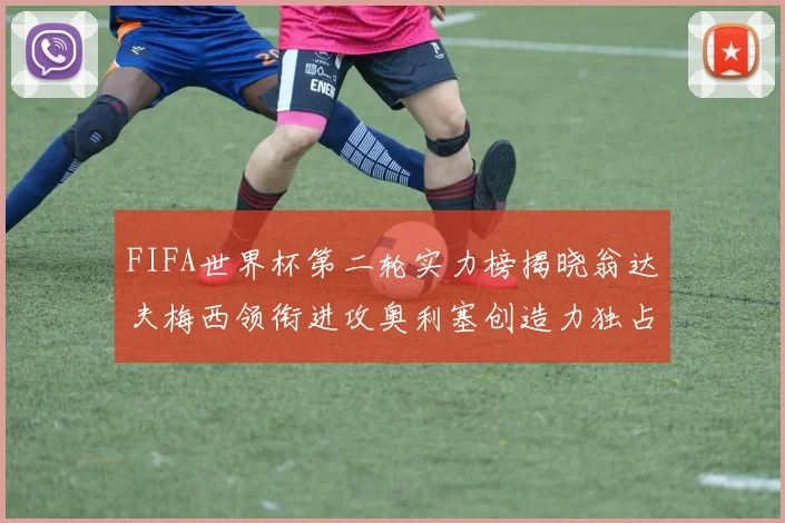 FIFA世界杯第二轮实力榜揭晓翁达夫梅西领衔进攻奥利塞创造力独占鳌头
