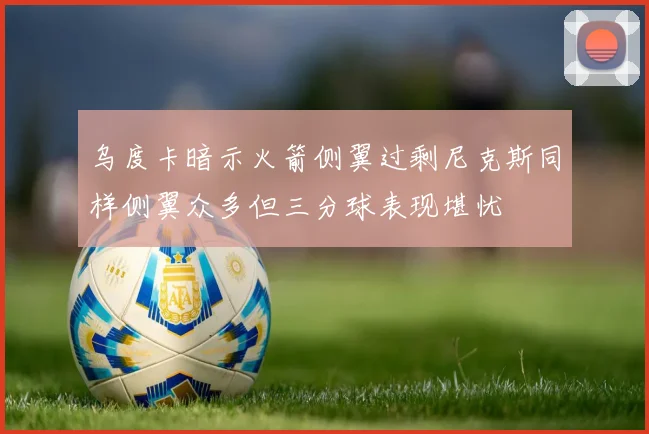 乌度卡暗示火箭侧翼过剩尼克斯同样侧翼众多但三分球表现堪忧