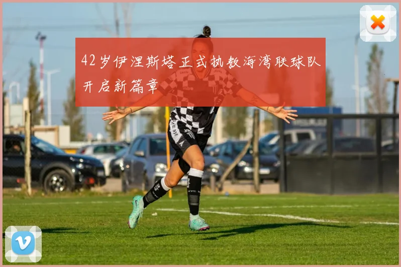 42岁伊涅斯塔正式执教海湾联球队开启新篇章