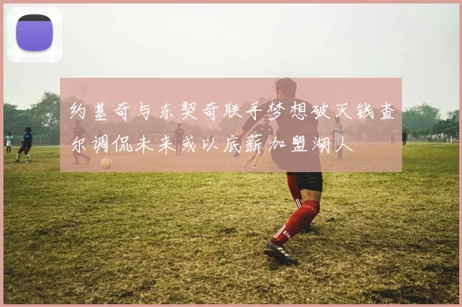 约基奇与东契奇联手梦想破灭钱查尔调侃未来或以底薪加盟湖人