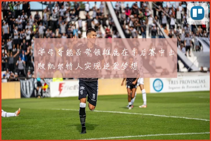 字母哥能否带领雄鹿在季后赛中击败凯尔特人实现逆袭梦想