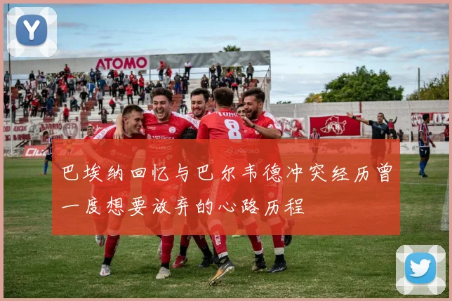 巴埃纳回忆与巴尔韦德冲突经历曾一度想要放弃的心路历程
