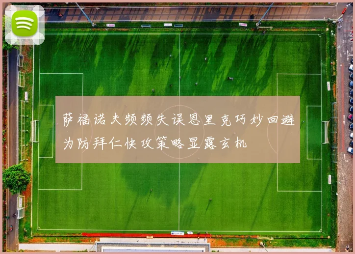 萨福诺夫频频失误恩里克巧妙回避为防拜仁快攻策略显露玄机