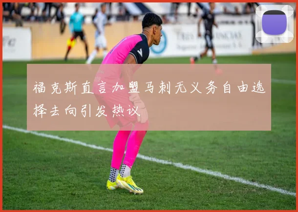 福克斯直言加盟马刺无义务自由选择去向引发热议