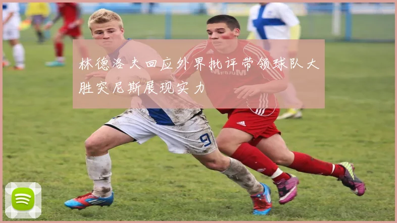 林德洛夫回应外界批评带领球队大胜突尼斯展现实力