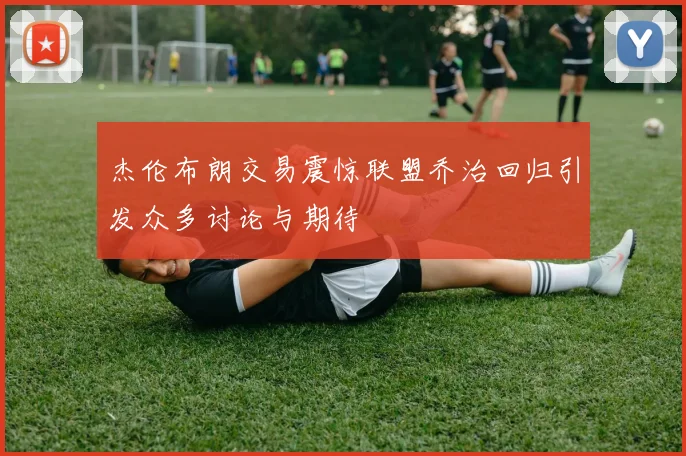 杰伦布朗交易震惊联盟乔治回归引发众多讨论与期待