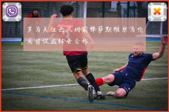 罗马关注西汉姆前锋萨默维尔马伦或将促成转会合作