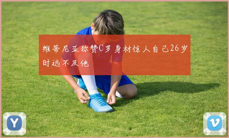 维蒂尼亚称赞C罗身材惊人自己26岁时远不及他